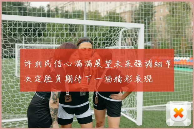许利民信心满满展望未来强调细节决定胜负期待下一场精彩表现