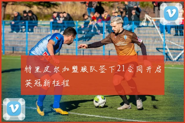 特里皮尔加盟狼队签下21合同开启英冠新征程