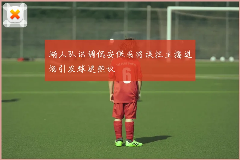 湖人队记调侃安保或将误拦主播进场引发球迷热议