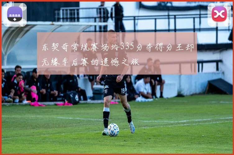 东契奇常规赛场均335分夺得分王却无缘季后赛的遗憾之旅