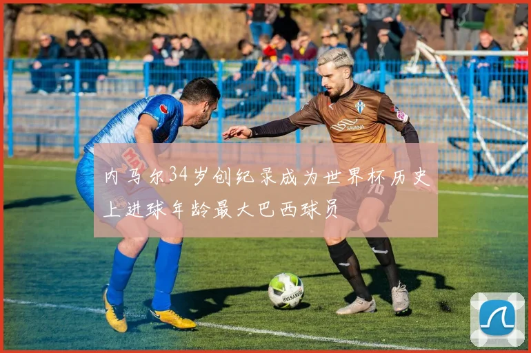 内马尔34岁创纪录成为世界杯历史上进球年龄最大巴西球员