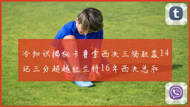 冷知识揭秘卡鲁索西决三场狂轰14记三分超越杜兰特16年西决总和