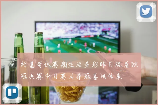 约基奇休赛期生活多彩昨日观看欧冠决赛今日赛马夺冠喜讯传来
