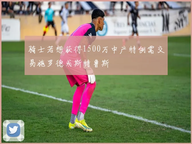 骑士若想获得1500万中产特例需交易施罗德或斯特鲁斯