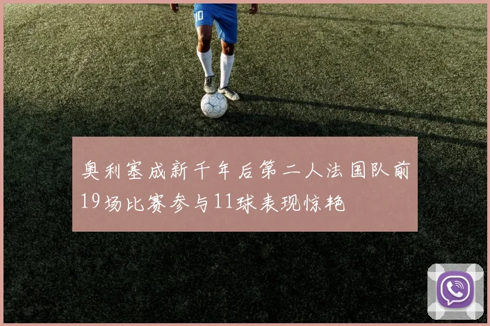 奥利塞成新千年后第二人法国队前19场比赛参与11球表现惊艳
