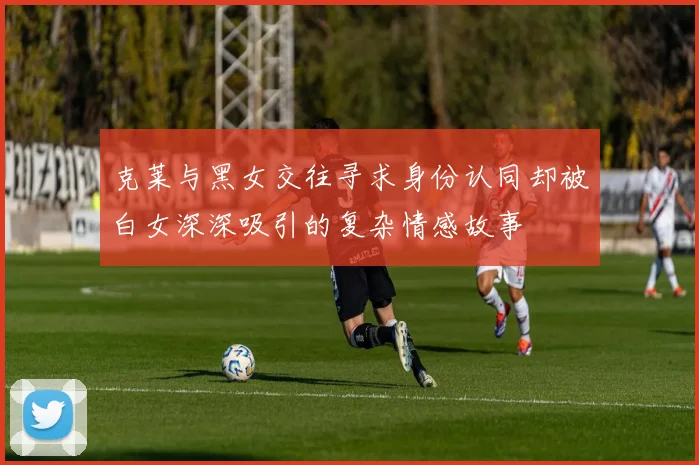 克莱与黑女交往寻求身份认同却被白女深深吸引的复杂情感故事