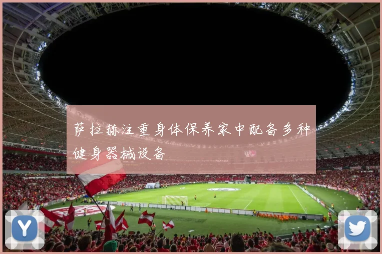 萨拉赫注重身体保养家中配备多种健身器械设备