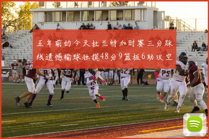 五年前的今天杜兰特加时赛三分踩线遗憾输球独揽48分9篮板6助攻空砍成悲剧