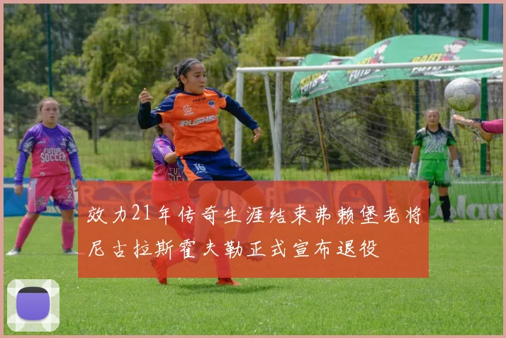效力21年传奇生涯结束弗赖堡老将尼古拉斯霍夫勒正式宣布退役