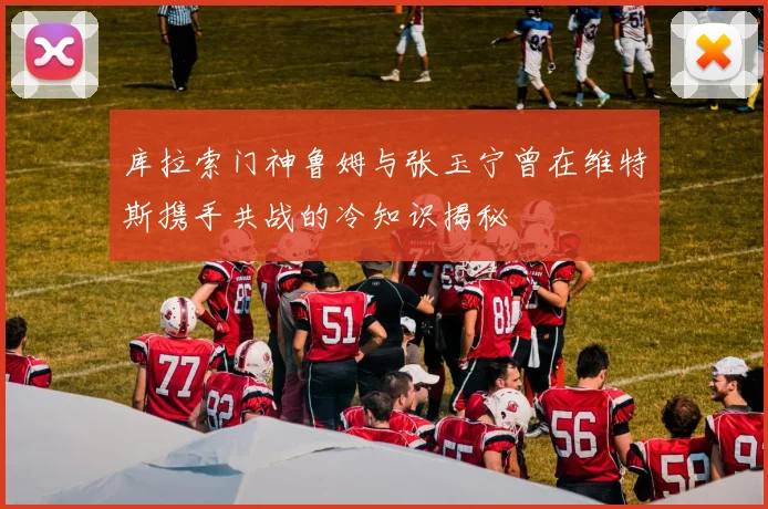 库拉索门神鲁姆与张玉宁曾在维特斯携手共战的冷知识揭秘