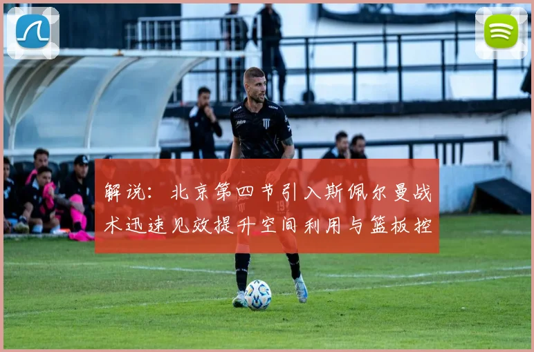 解说：北京第四节引入斯佩尔曼战术迅速见效提升空间利用与篮板控制能力