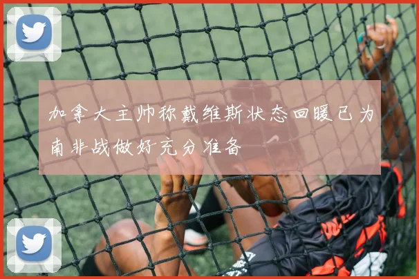 加拿大主帅称戴维斯状态回暖已为南非战做好充分准备