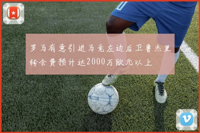 罗马有意引进马竞左边后卫鲁杰里转会费预计达2000万欧元以上
