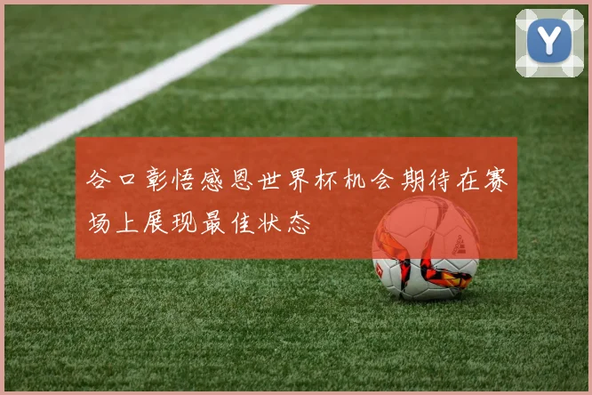 谷口彰悟感恩世界杯机会期待在赛场上展现最佳状态