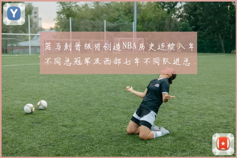 若马刺晋级将创造NBA历史连续八年不同总冠军及西部七年不同队进总决赛的奇迹