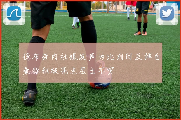 德布劳内社媒发声为比利时反弹自豪称积极亮点层出不穷