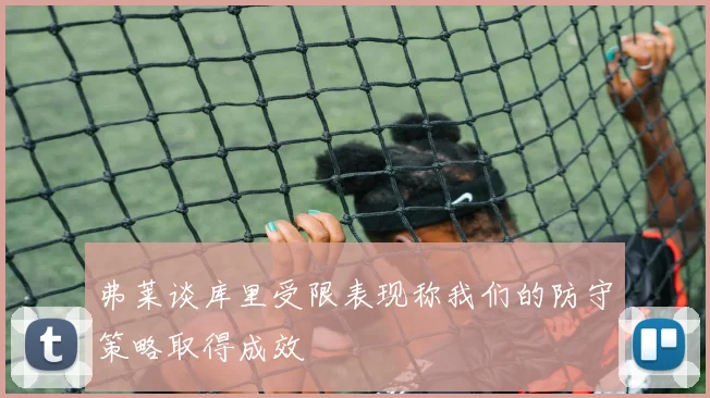 弗莱谈库里受限表现称我们的防守策略取得成效