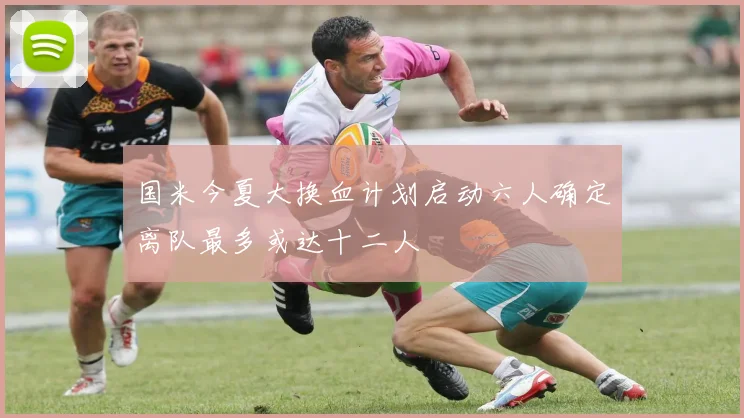 国米今夏大换血计划启动六人确定离队最多或达十二人