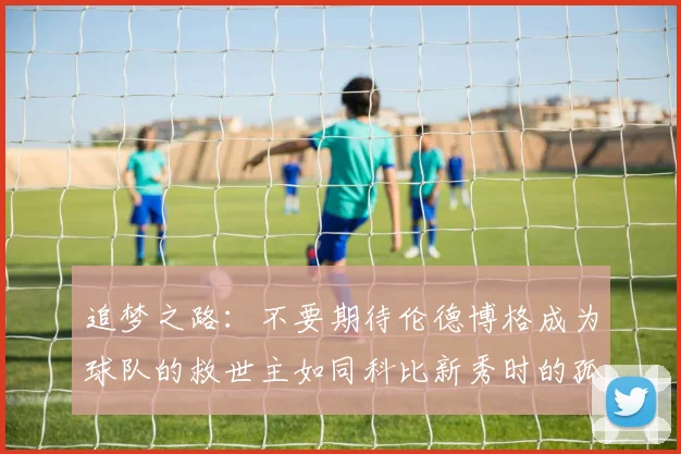 追梦之路：不要期待伦德博格成为球队的救世主如同科比新秀时的孤独奋斗