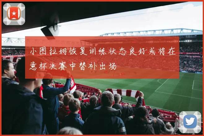 小图拉姆恢复训练状态良好或将在意杯决赛中替补出场