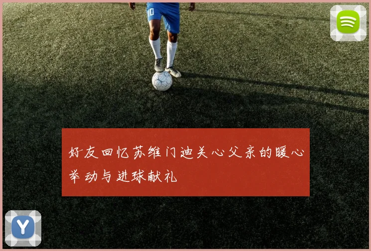 好友回忆苏维门迪关心父亲的暖心举动与进球献礼