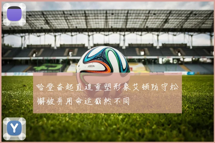 哈登奋起直追重塑形象艾顿防守松懈被弃用命运截然不同