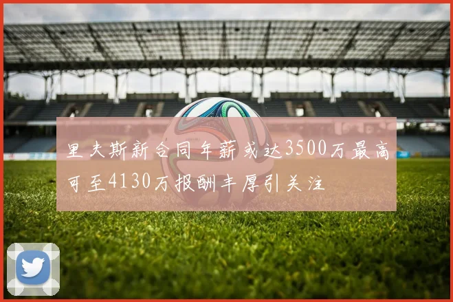 里夫斯新合同年薪或达3500万最高可至4130万报酬丰厚引关注