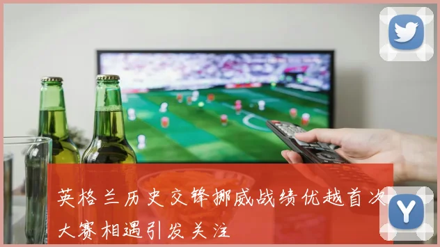 英格兰历史交锋挪威战绩优越首次大赛相遇引发关注