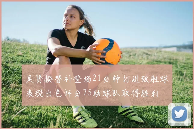 吴贤揆替补登场21分钟打进致胜球表现出色评分75助球队取得胜利