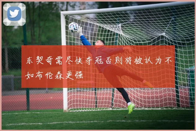 东契奇需尽快夺冠否则将被认为不如布伦森更强