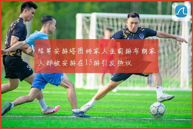 绿军安排塔图姆家人坐前排布朗家人却被安排在15排引发热议